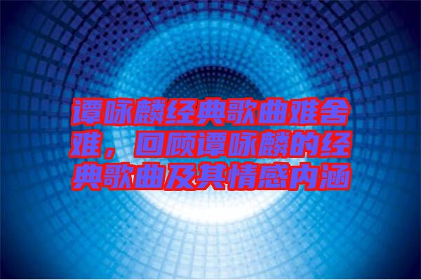 譚詠麟經(jīng)典歌曲難舍難，回顧譚詠麟的經(jīng)典歌曲及其情感內(nèi)涵
