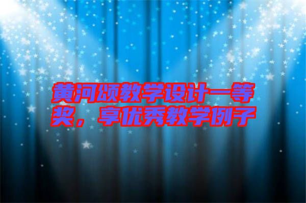 黃河頌教學設(shè)計一等獎，享優(yōu)秀教學例子