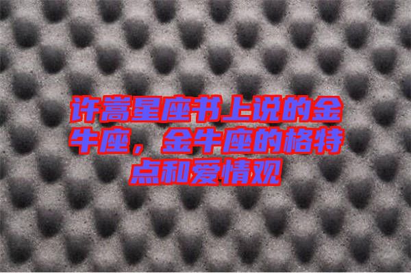 許嵩星座書(shū)上說(shuō)的金牛座，金牛座的格特點(diǎn)和愛(ài)情觀