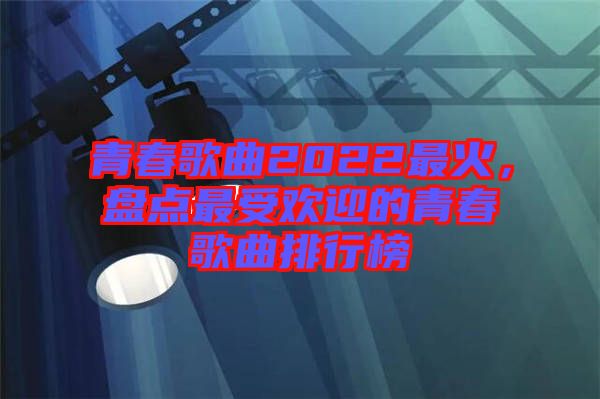 青春歌曲2022最火，盤點最受歡迎的青春歌曲排行榜