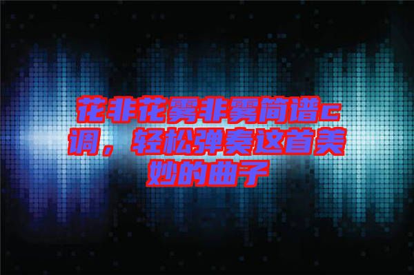 花非花霧非霧簡譜c調(diào)，輕松彈奏這首美妙的曲子
