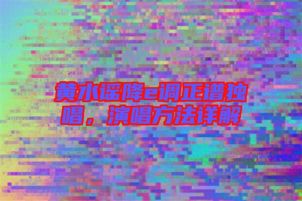 黃水謠降e調(diào)正譜獨唱，演唱方法詳解