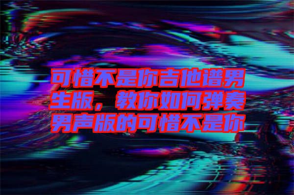 可惜不是你吉他譜男生版，教你如何彈奏男聲版的可惜不是你