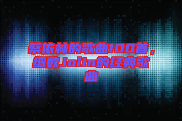 蔡依林的歌曲100首，細數Jolin的經典歌曲