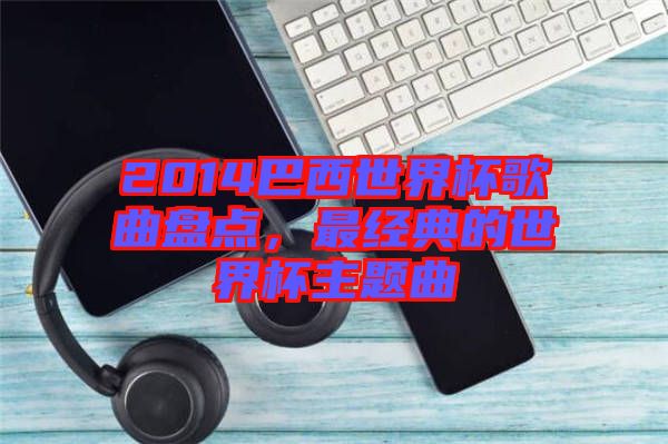 2014巴西世界杯歌曲盤點(diǎn)，最經(jīng)典的世界杯主題曲