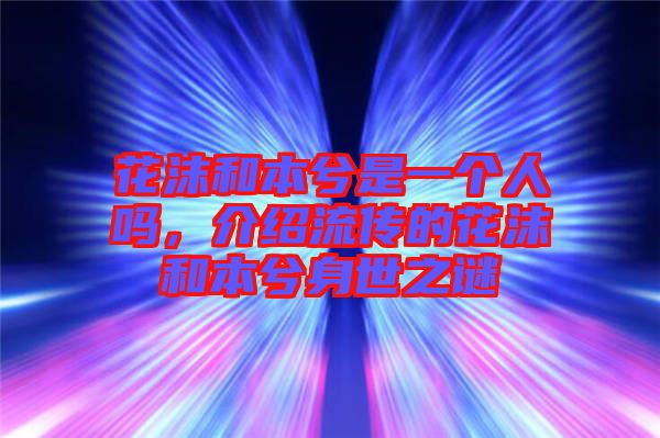 花沫和本兮是一個人嗎，介紹流傳的花沫和本兮身世之謎