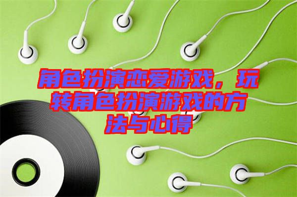角色扮演戀愛游戲，玩轉(zhuǎn)角色扮演游戲的方法與心得
