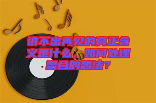 講不出再見的真正含義是什么，如何處理復(fù)合的想法？