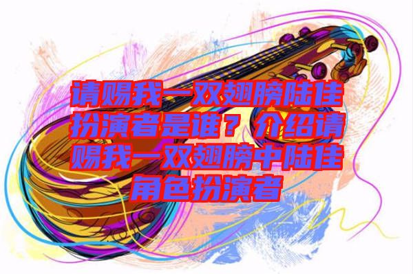 請賜我一雙翅膀陸佳扮演者是誰？介紹請賜我一雙翅膀中陸佳角色扮演者