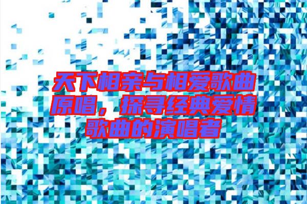 天下相親與相愛(ài)歌曲原唱，探尋經(jīng)典愛(ài)情歌曲的演唱者