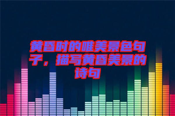 黃昏時(shí)的唯美景色句子，描寫黃昏美景的詩句