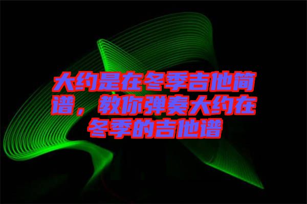 大約是在冬季吉他簡(jiǎn)譜，教你彈奏大約在冬季的吉他譜