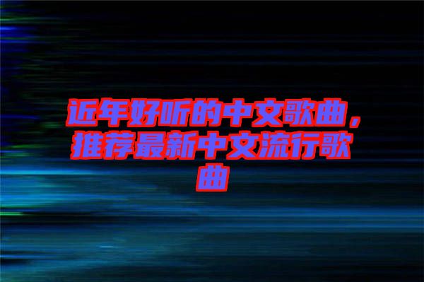 近年好聽的中文歌曲，推薦最新中文流行歌曲