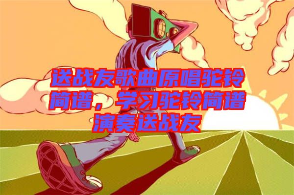 送戰(zhàn)友歌曲原唱駝鈴簡(jiǎn)譜，學(xué)習(xí)駝鈴簡(jiǎn)譜演奏送戰(zhàn)友