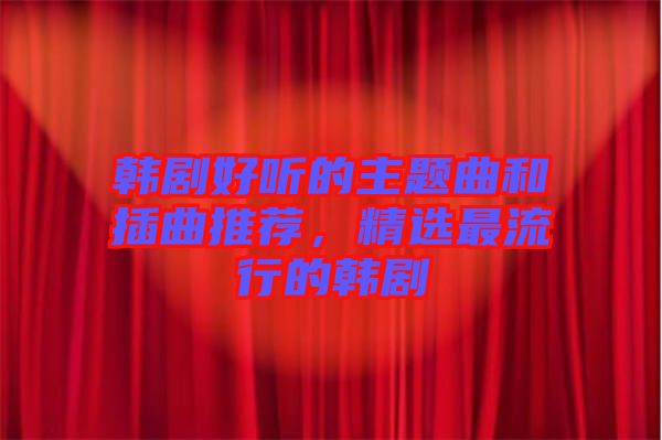 韓劇好聽的主題曲和插曲推薦，精選最流行的韓劇