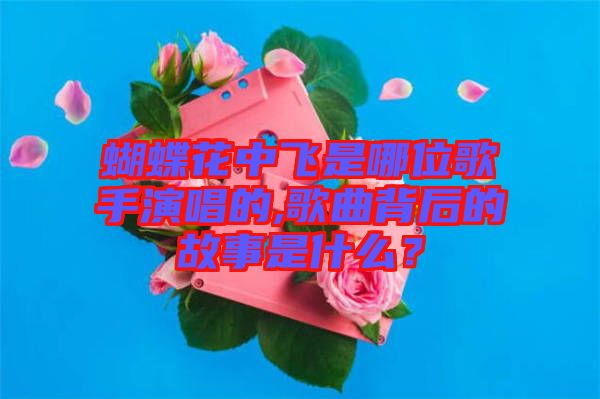 蝴蝶花中飛是哪位歌手演唱的,歌曲背后的故事是什么？