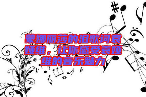 蒙娜麗莎的淚歌詞袁婭維，讓你感受袁婭維的音樂魅力