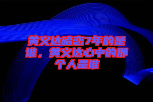 黃義達(dá)暗戀7年的是誰，黃義達(dá)心中的那個(gè)人是誰