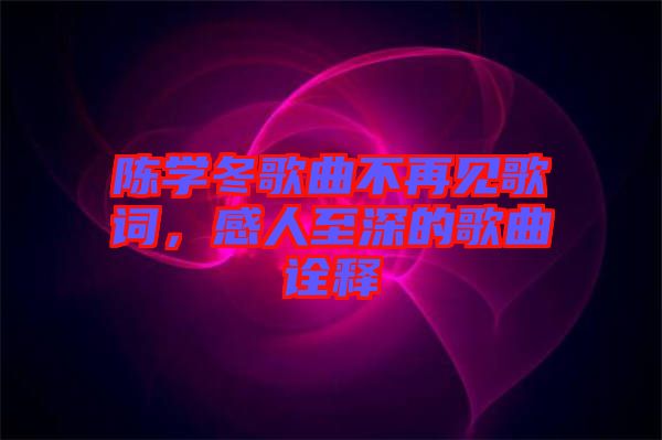 陳學冬歌曲不再見歌詞，感人至深的歌曲詮釋