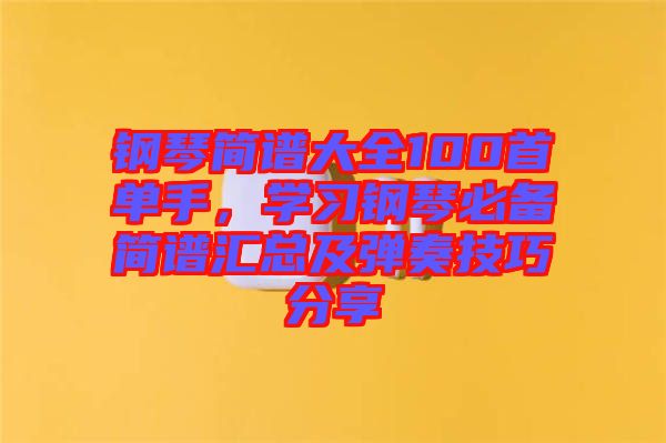鋼琴簡譜大全100首單手，學習鋼琴必備簡譜匯總及彈奏技巧分享