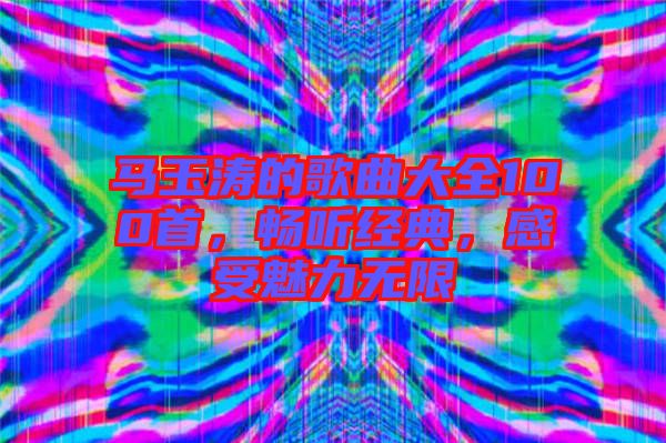 馬玉濤的歌曲大全100首，暢聽經典，感受魅力無限