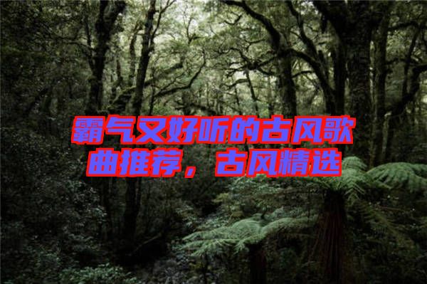 霸氣又好聽的古風(fēng)歌曲推薦，古風(fēng)精選