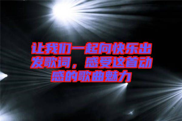 讓我們一起向快樂出發(fā)歌詞，感受這首動(dòng)感的歌曲魅力