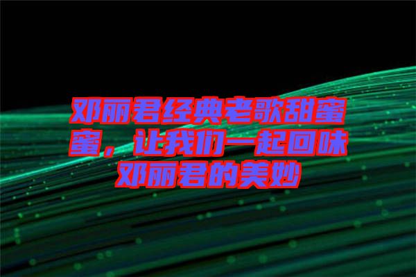 鄧麗君經(jīng)典老歌甜蜜蜜，讓我們一起回味鄧麗君的美妙