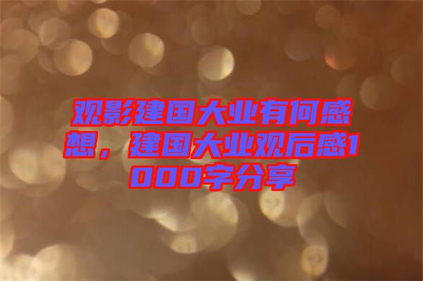 觀影建國大業(yè)有何感想，建國大業(yè)觀后感1000字分享