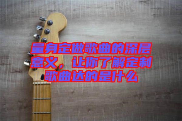 量身定做歌曲的深層意義，讓你了解定制歌曲達(dá)的是什么