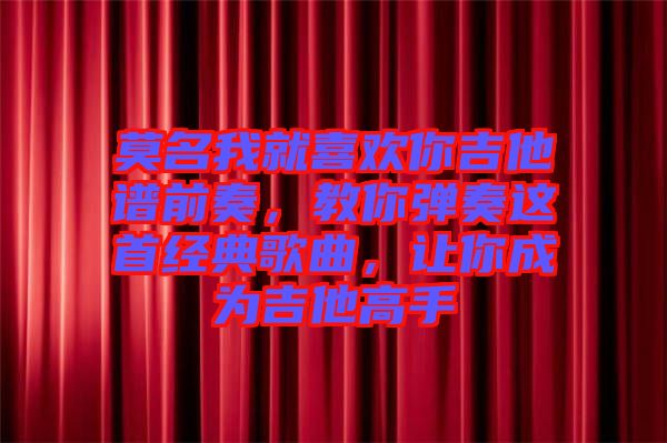 莫名我就喜歡你吉他譜前奏，教你彈奏這首經(jīng)典歌曲，讓你成為吉他高手