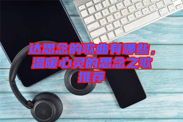 達(dá)思念的歌曲有哪些，溫暖心靈的思念之歌推薦