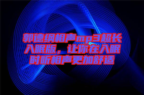 郭德綱相聲mp3超長(zhǎng)入眠版，讓你在入眠時(shí)聽相聲更加舒適