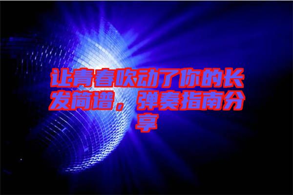讓青春吹動(dòng)了你的長發(fā)簡譜，彈奏指南分享