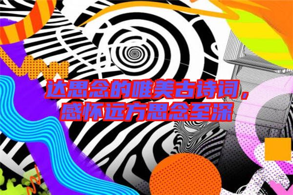 達(dá)思念的唯美古詩(shī)詞，感懷遠(yuǎn)方思念至深