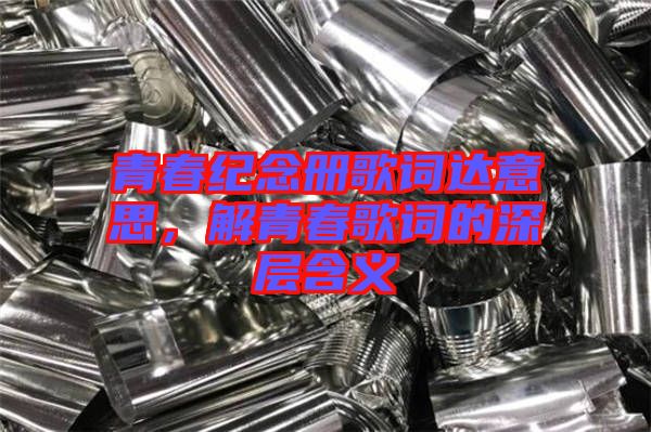青春紀(jì)念冊(cè)歌詞達(dá)意思，解青春歌詞的深層含義