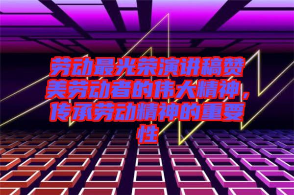 勞動(dòng)最光榮演講稿贊美勞動(dòng)者的偉大精神，傳承勞動(dòng)精神的重要性