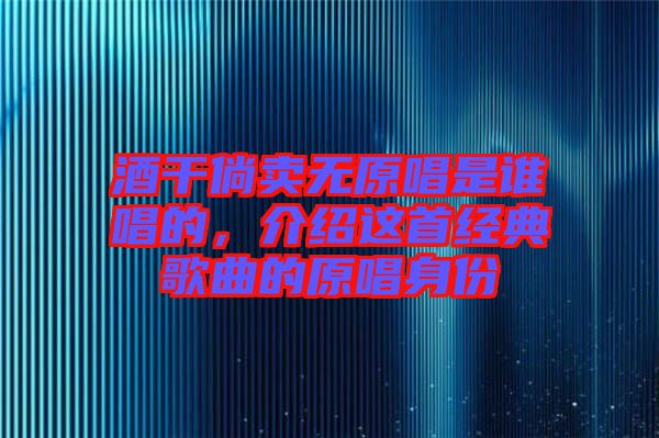 酒干倘賣無原唱是誰唱的，介紹這首經(jīng)典歌曲的原唱身份