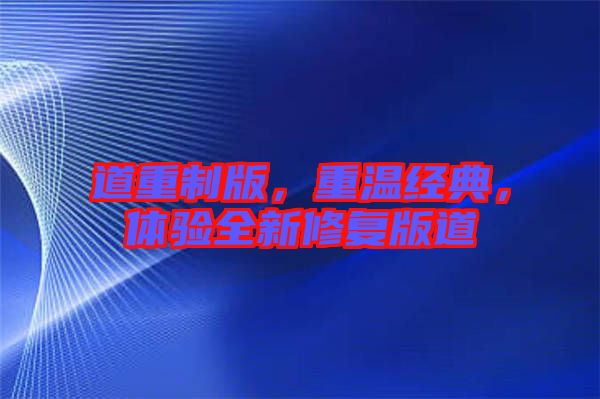 道重制版，重溫經(jīng)典，體驗(yàn)全新修復(fù)版道