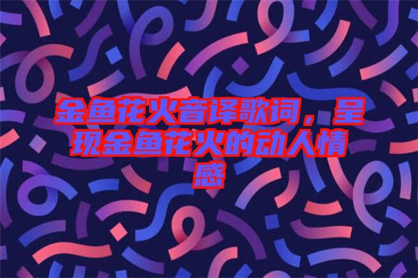 金魚花火音譯歌詞，呈現(xiàn)金魚花火的動(dòng)人情感