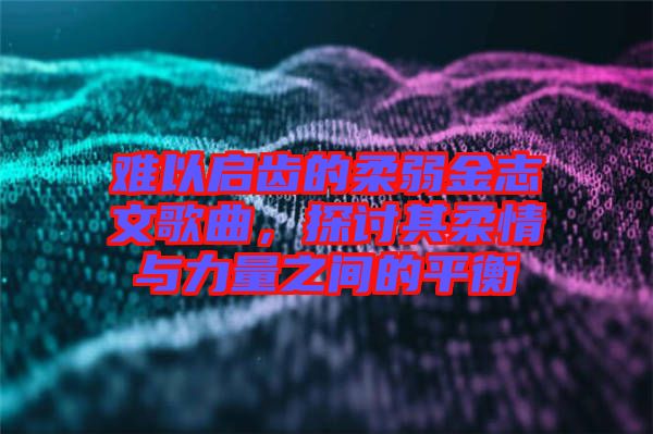 難以啟齒的柔弱金志文歌曲，探討其柔情與力量之間的平衡