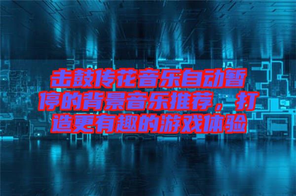擊鼓傳花音樂自動暫停的背景音樂推薦，打造更有趣的游戲體驗