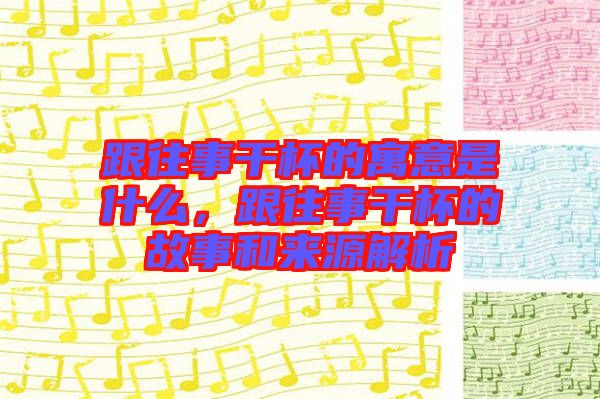 跟往事干杯的寓意是什么，跟往事干杯的故事和來源解析