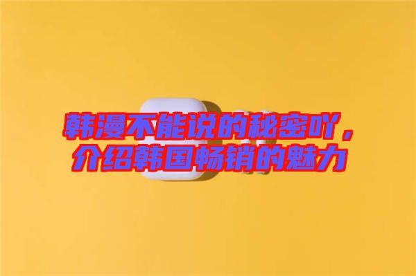 韓漫不能說的秘密吖，介紹韓國暢銷的魅力