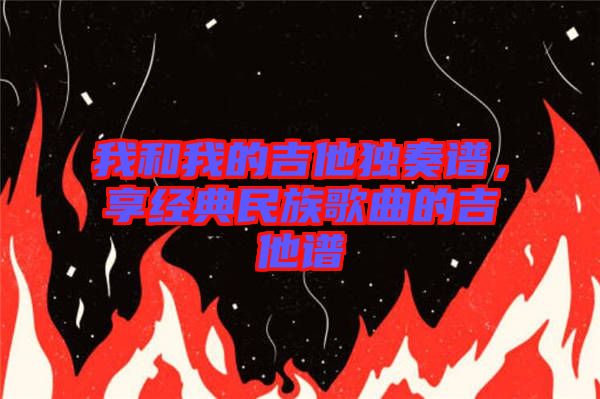 我和我的吉他獨奏譜，享經(jīng)典民族歌曲的吉他譜