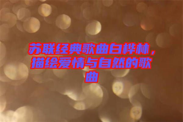 蘇聯(lián)經(jīng)典歌曲白樺林，描繪愛情與自然的歌曲