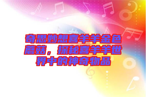 奇思妙想喜羊羊金色蘑菇，探秘喜羊羊世界中的神奇物品