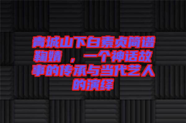 青城山下白素貞簡(jiǎn)譜鞠婧祎，一個(gè)神話故事的傳承與當(dāng)代藝人的演繹