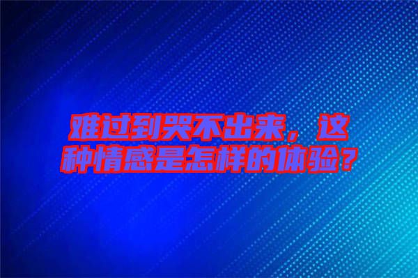 難過到哭不出來，這種情感是怎樣的體驗？