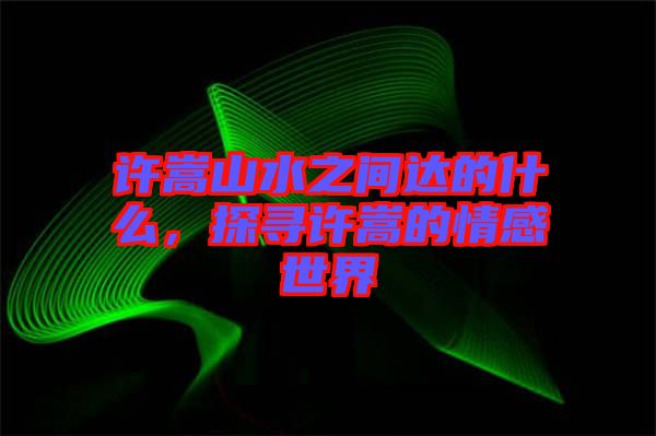 許嵩山水之間達(dá)的什么，探尋許嵩的情感世界
